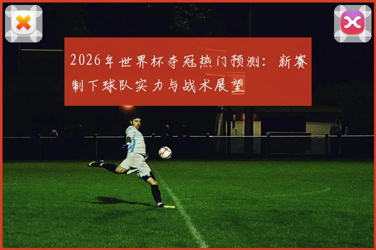 2026年世界杯夺冠热门预测：新赛制下球队实力与战术展望