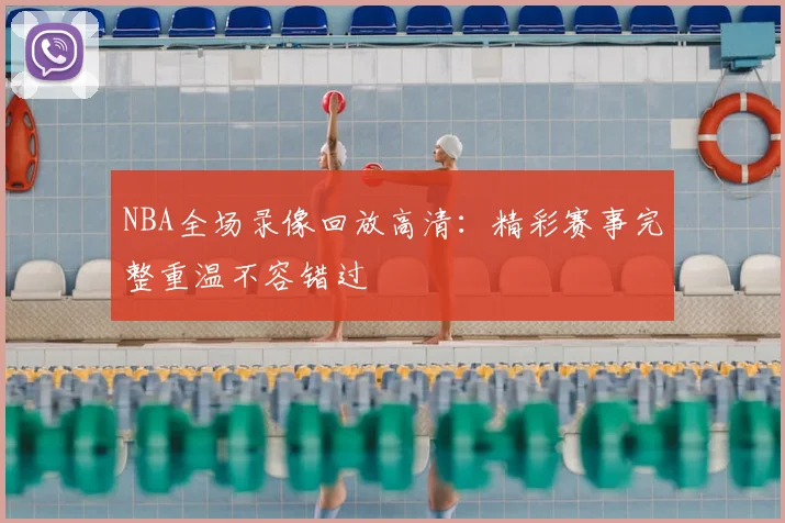NBA全场录像回放高清：精彩赛事完整重温不容错过