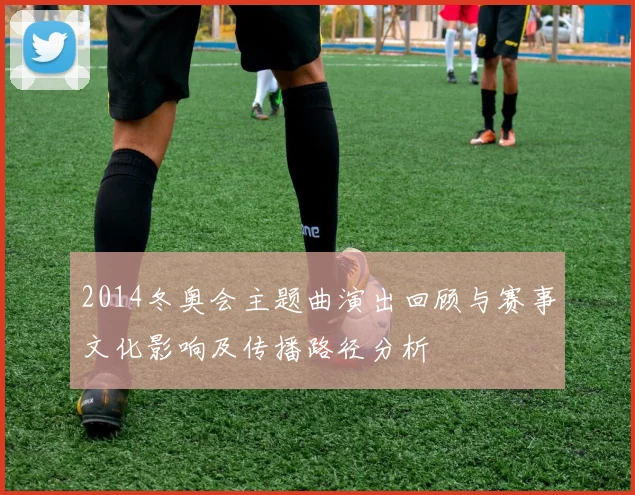 2014冬奥会主题曲演出回顾与赛事文化影响及传播路径分析