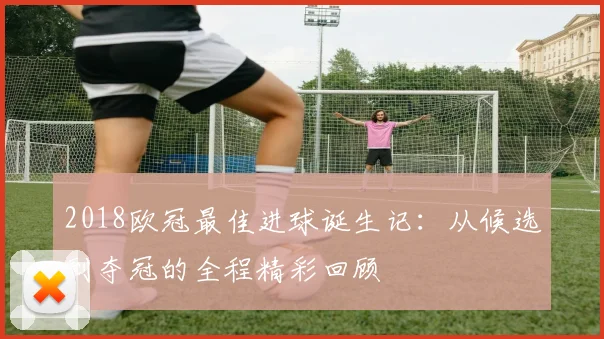 2018欧冠最佳进球诞生记：从候选到夺冠的全程精彩回顾