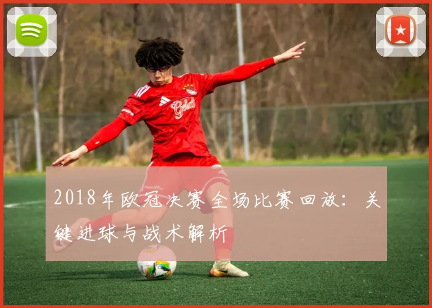 2018年欧冠决赛全场比赛回放：关键进球与战术解析