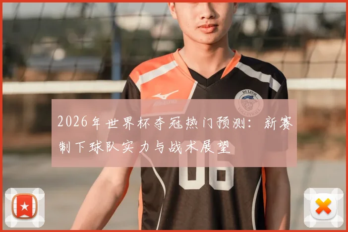 2026年世界杯夺冠热门预测：新赛制下球队实力与战术展望