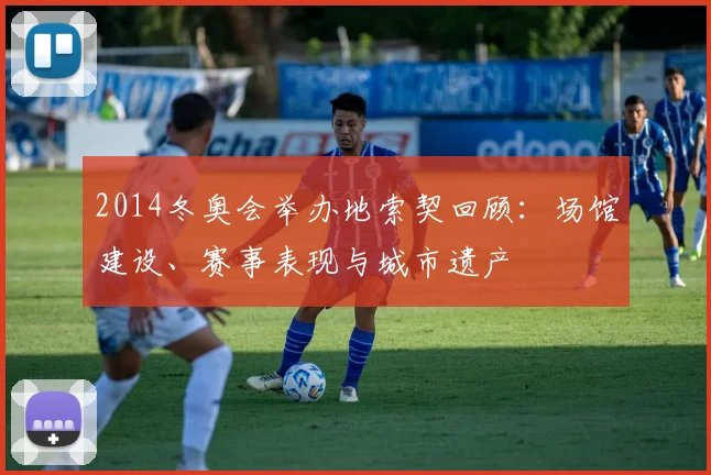 2014冬奥会举办地索契回顾：场馆建设、赛事表现与城市遗产
