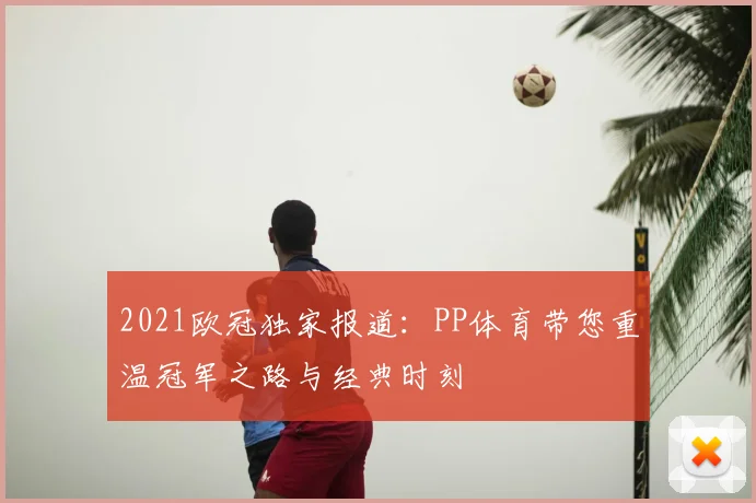 2021欧冠独家报道：PP体育带您重温冠军之路与经典时刻