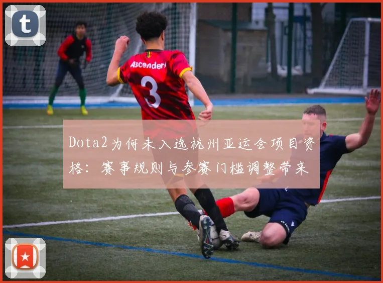 Dota2为何未入选杭州亚运会项目资格：赛事规则与参赛门槛调整带来影响