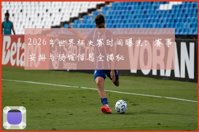 2026年世界杯决赛时间曝光：赛事安排与场馆信息全揭秘