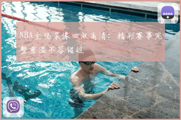 NBA全场录像回放高清：精彩赛事完整重温不容错过