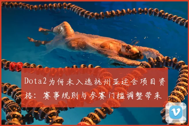 Dota2为何未入选杭州亚运会项目资格：赛事规则与参赛门槛调整带来影响